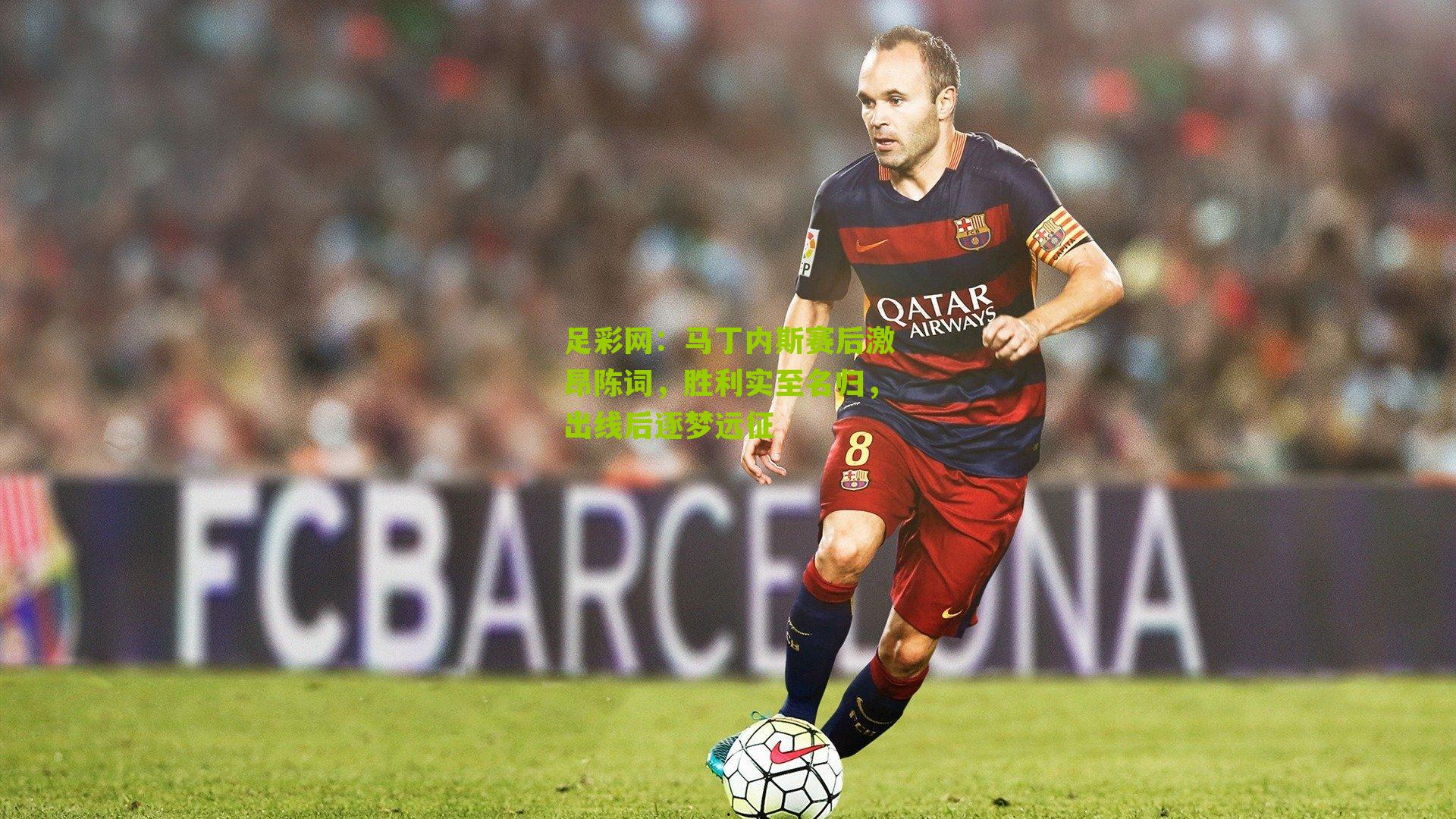 足彩网：马丁内斯赛后激昂陈词，胜利实至名归，出线后逐梦远征