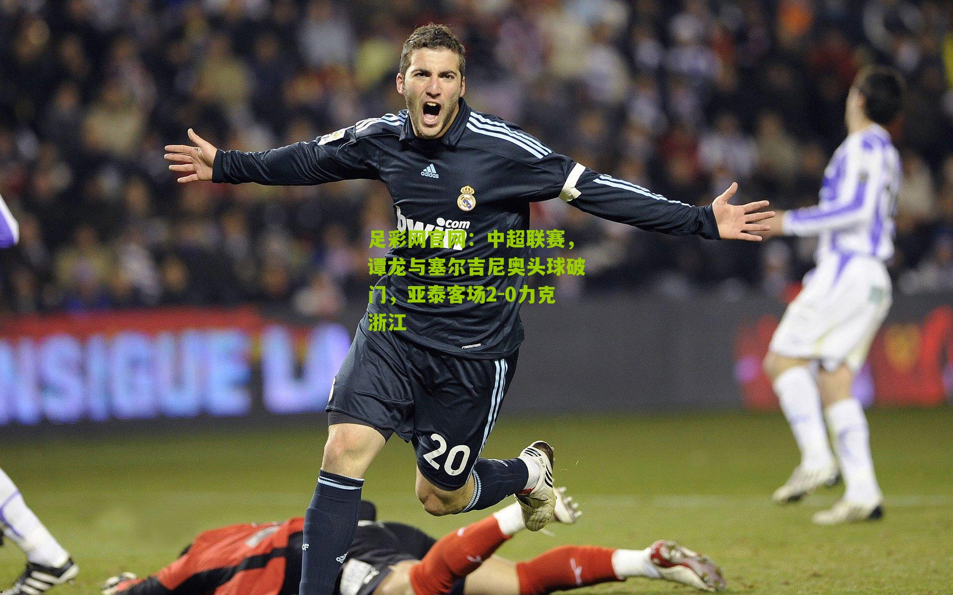 足彩网官网：中超联赛，谭龙与塞尔吉尼奥头球破门，亚泰客场2-0力克浙江