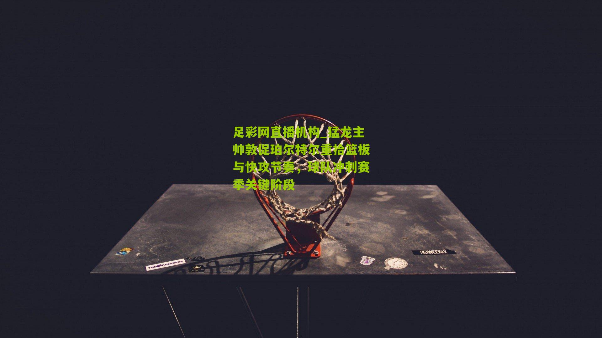 猛龙主帅敦促珀尔特尔重拾篮板与快攻节奏，球队冲刺赛季关键阶段