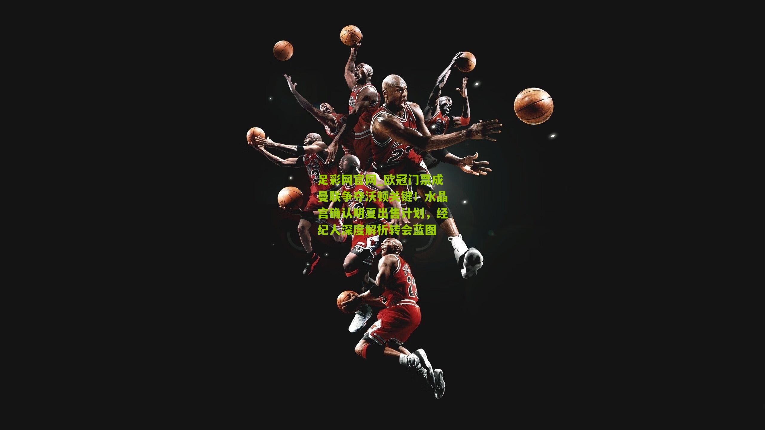 足彩网官网_欧冠门票成曼联争夺沃顿关键！水晶宫确认明夏出售计划，经纪人深度解析转会蓝图