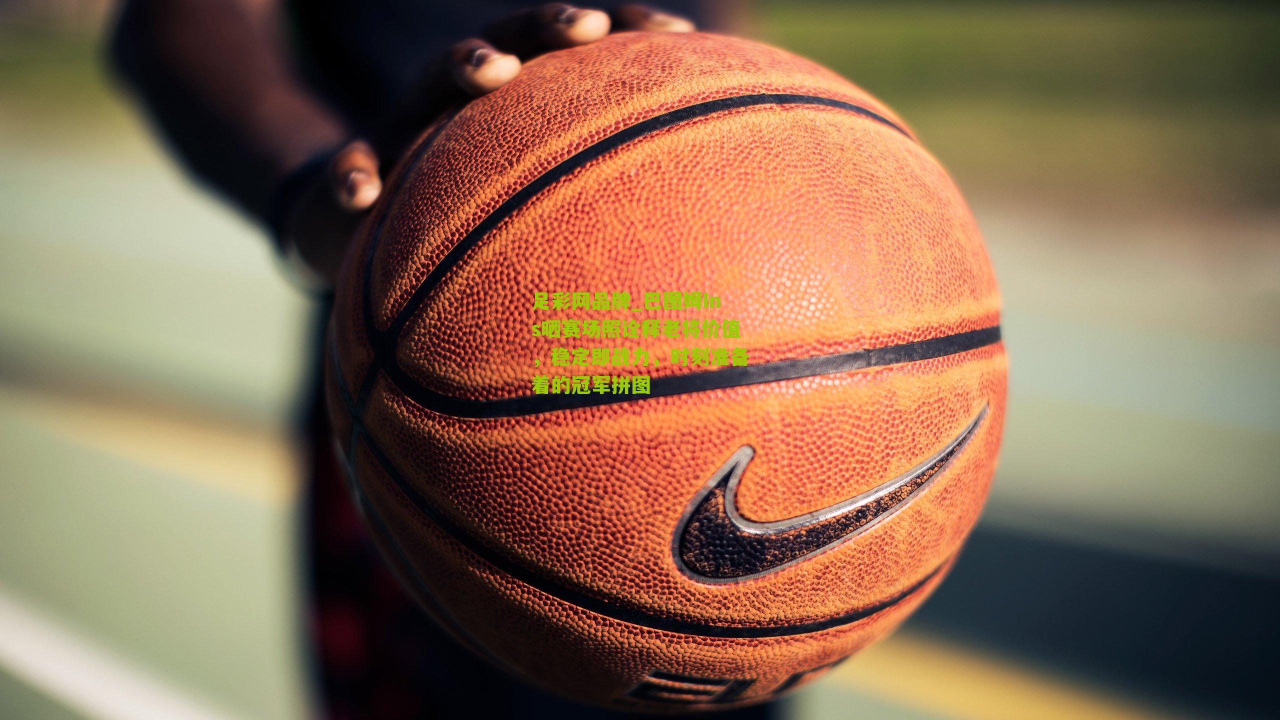 足彩网品牌_巴图姆Ins晒赛场照诠释老将价值，稳定即战力，时刻准备着的冠军拼图