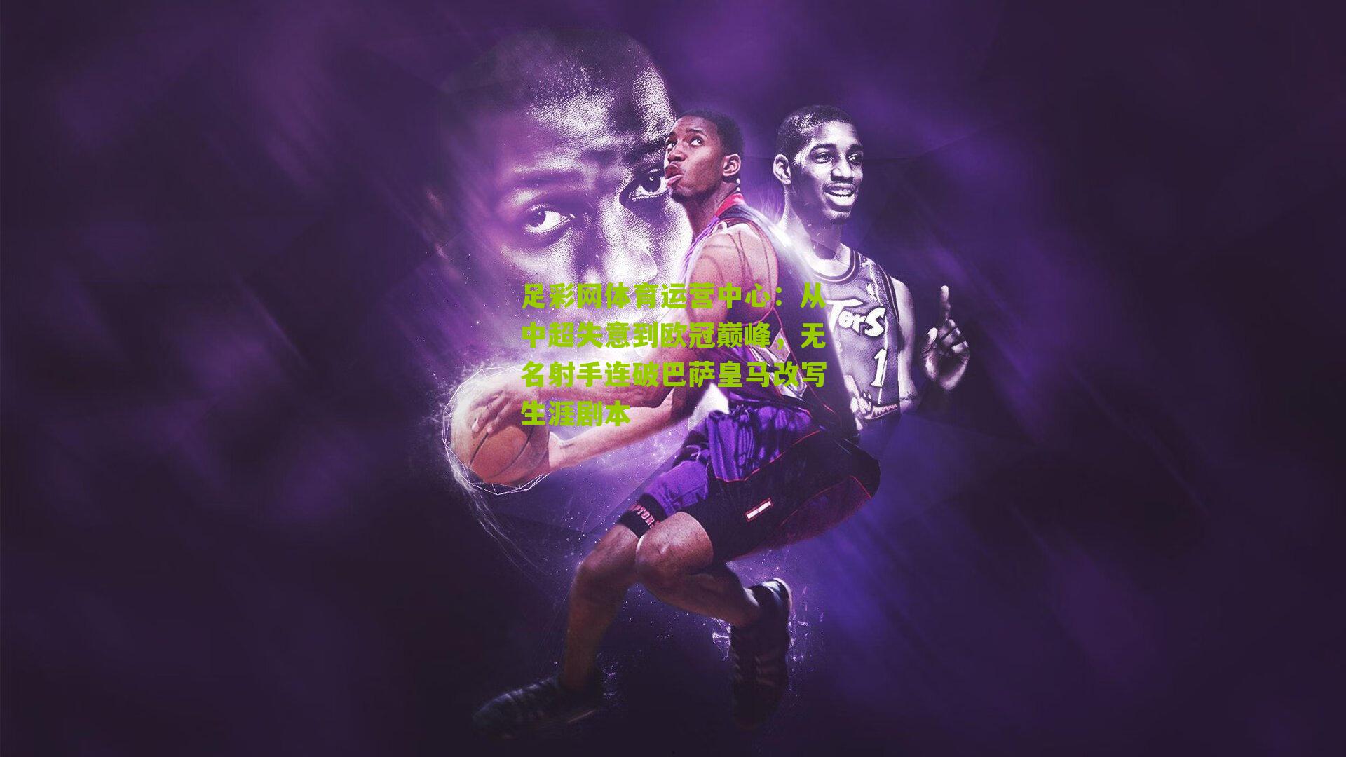 足彩网体育运营中心：从中超失意到欧冠巅峰，无名射手连破巴萨皇马改写生涯剧本