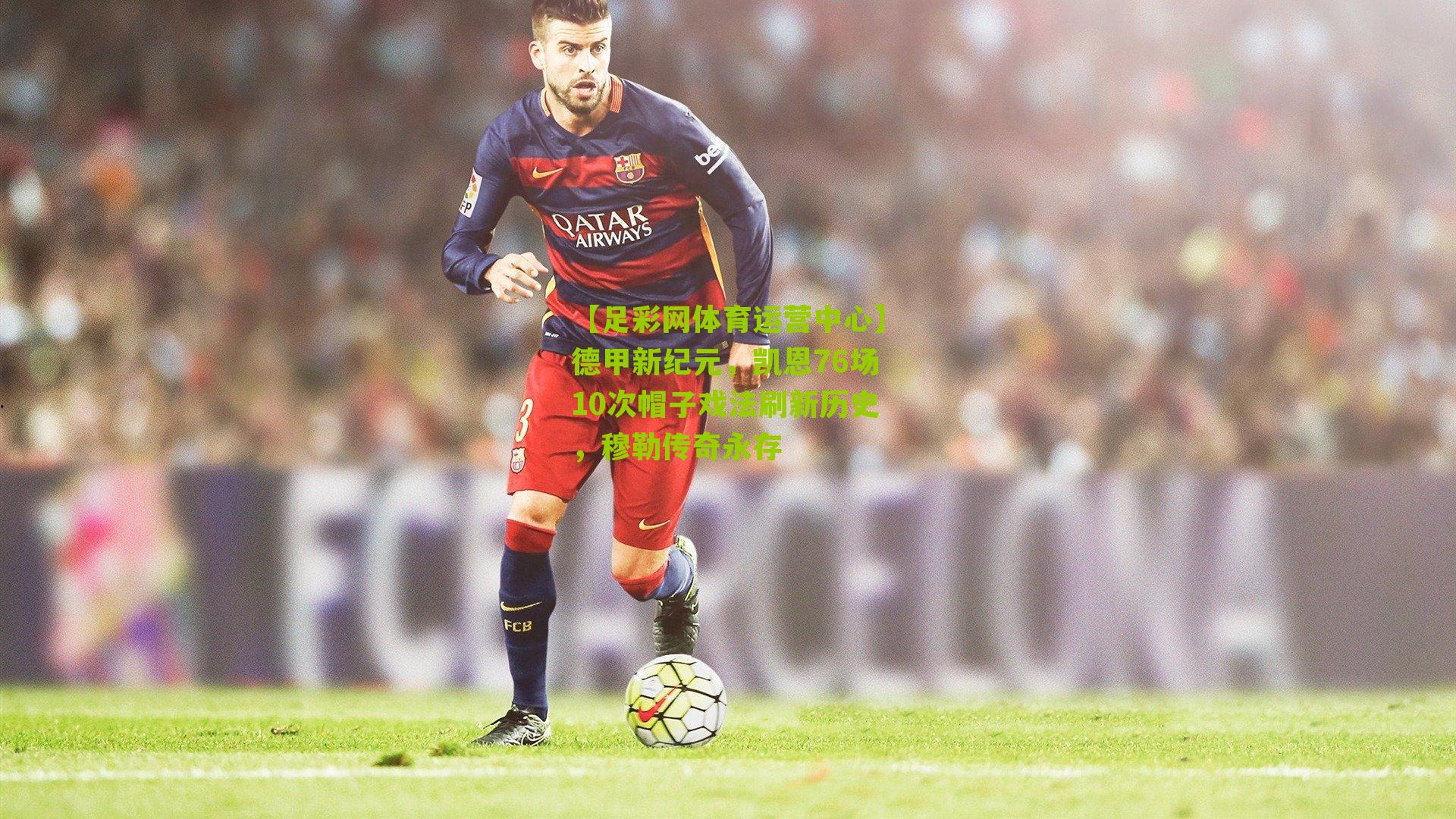 【足彩网体育运营中心】德甲新纪元，凯恩76场10次帽子戏法刷新历史，穆勒传奇永存
