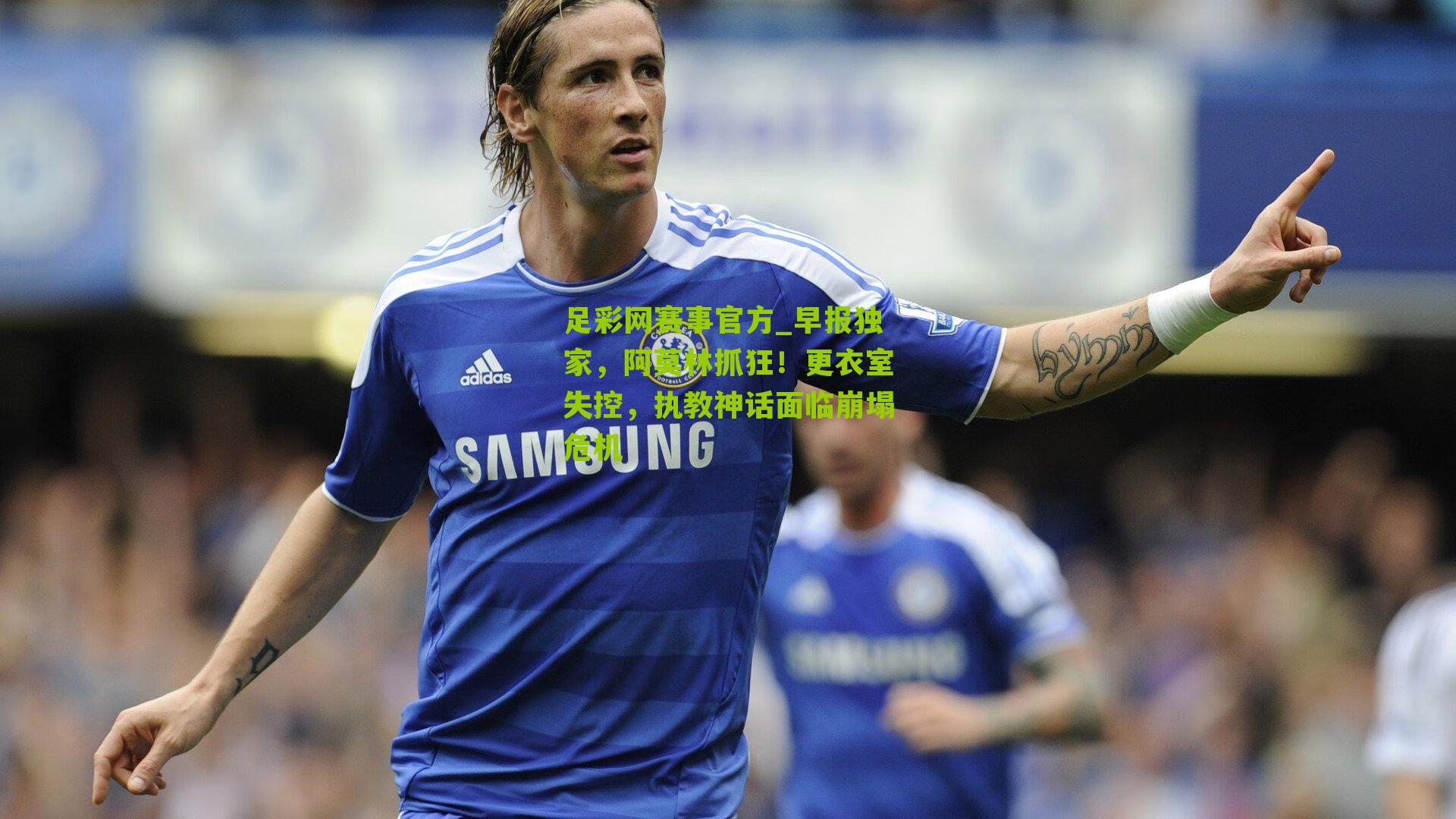 早报独家，阿莫林抓狂！更衣室失控，执教神话面临崩塌危机