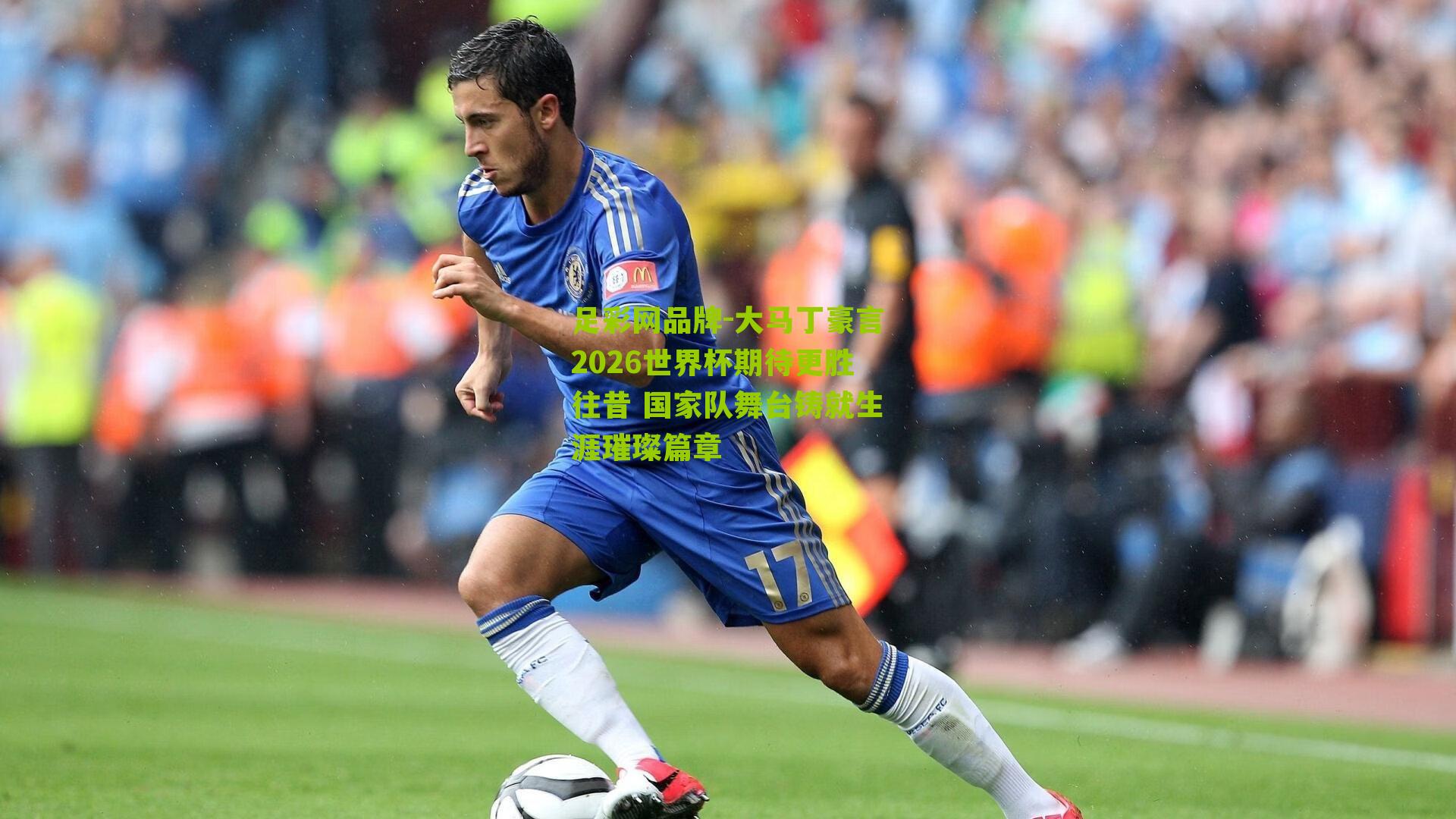大马丁豪言2026世界杯期待更胜往昔 国家队舞台铸就生涯璀璨篇章